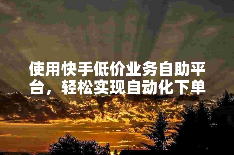 使用快手低价业务自助平台，轻松实现自动化下单。