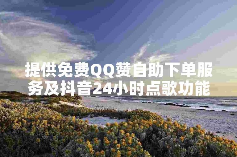 提供免费QQ赞自助下单服务及抖音24小时点歌功能。