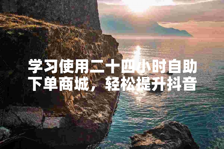 学习使用二十四小时自助下单商城，轻松提升抖音人气。