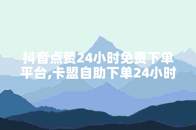 抖音点赞24小时免费下单平台,卡盟自助下单24小时平台。