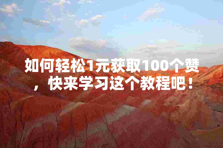 如何轻松1元获取100个赞，快来学习这个教程吧！