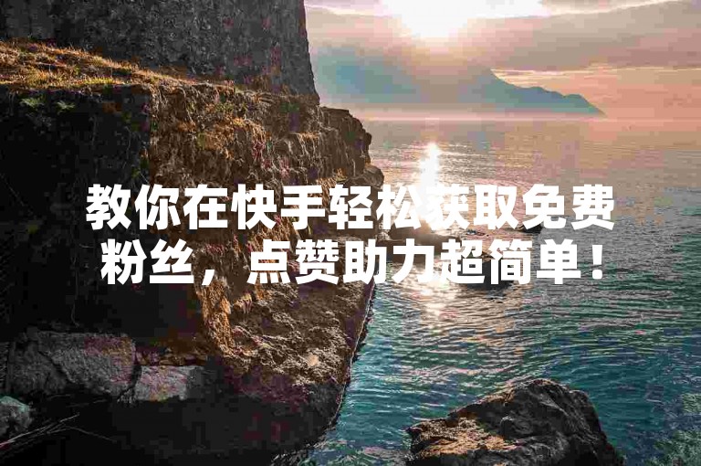教你在快手轻松获取免费粉丝，点赞助力超简单！