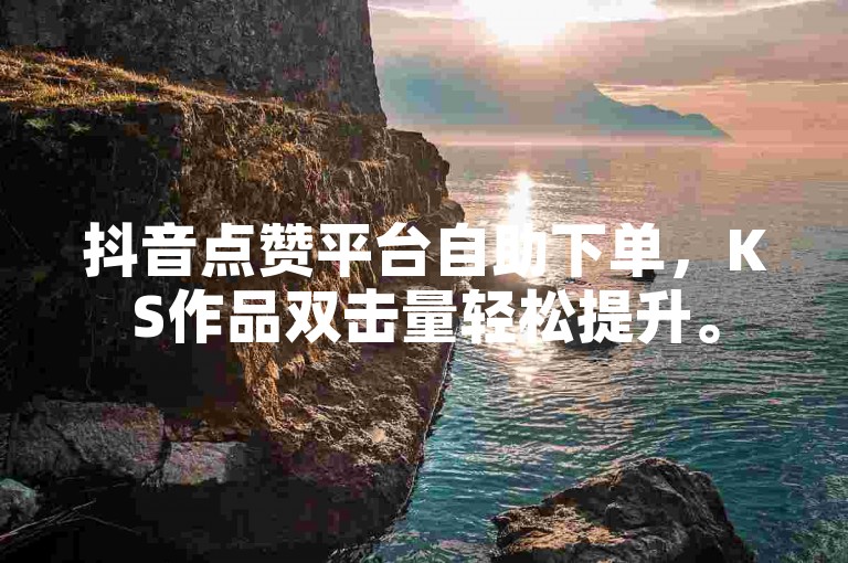 抖音点赞平台自助下单，KS作品双击量轻松提升。