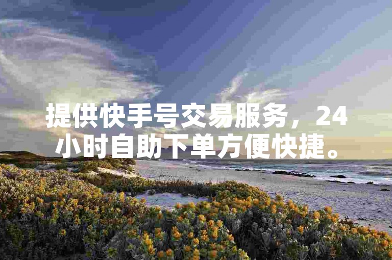 提供快手号交易服务，24小时自助下单方便快捷。