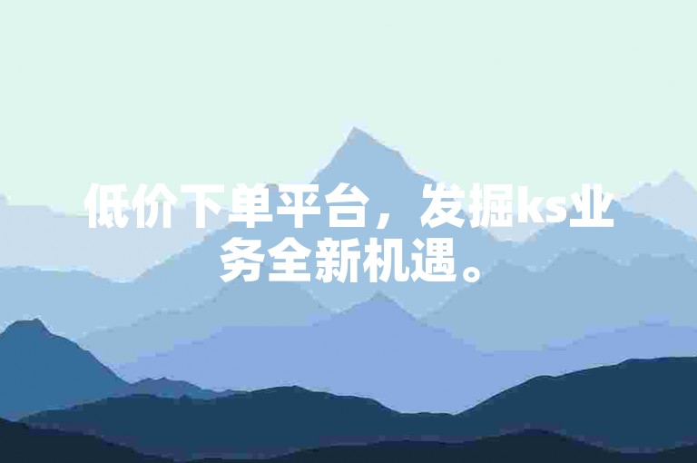 低价下单平台，发掘ks业务全新机遇。
