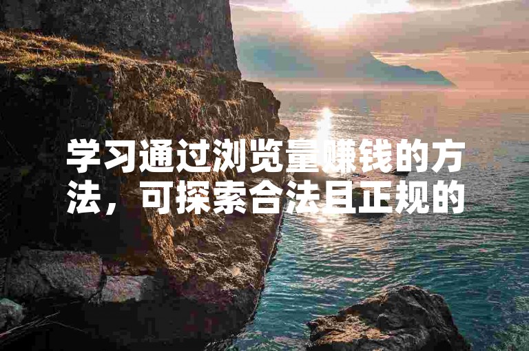 学习通过浏览量赚钱的方法，可探索合法且正规的平台与策略。