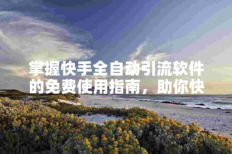 掌握快手全自动引流软件的免费使用指南，助你快速提升影响力。