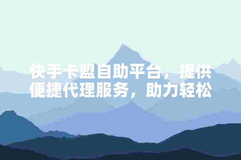 快手卡盟自助平台，提供便捷代理服务，助力轻松盈利。