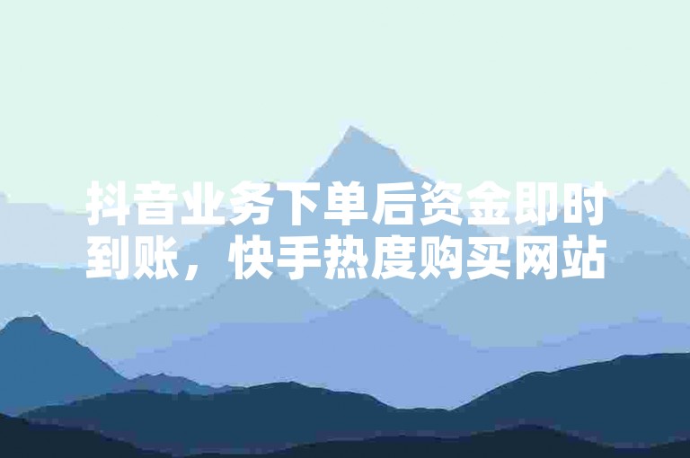 抖音业务下单后资金即时到账，快手热度购买网站提供免费 QQ 点赞服务。