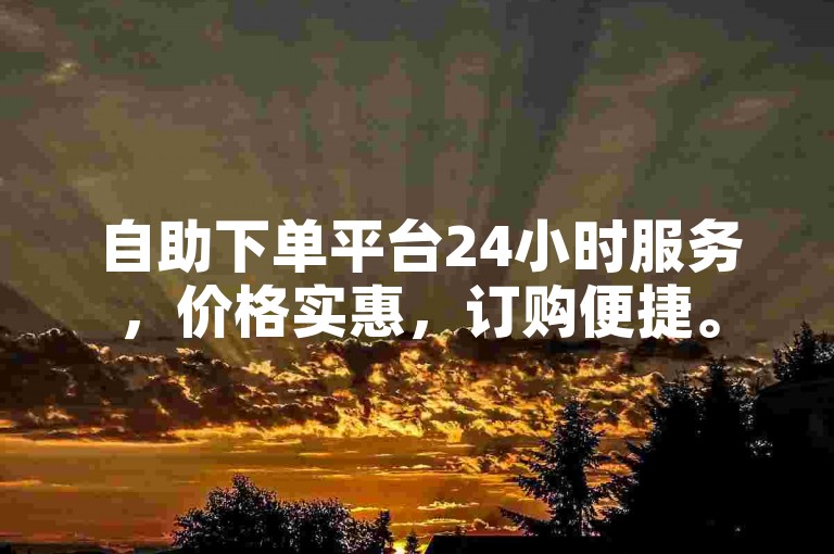 自助下单平台24小时服务，价格实惠，订购便捷。