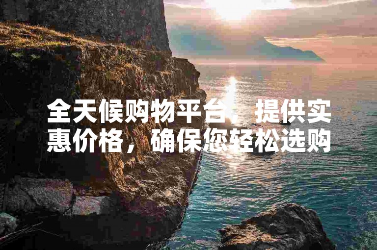 全天候购物平台，提供实惠价格，确保您轻松选购。