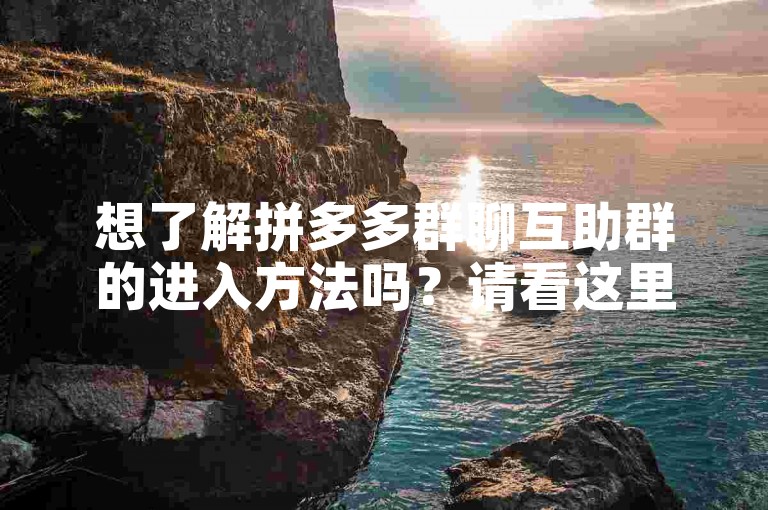 想了解拼多多群聊互助群的进入方法吗？请看这里。