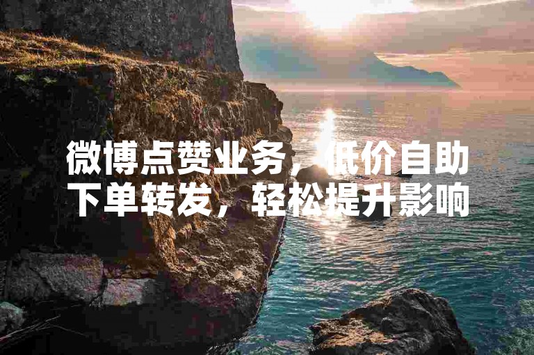 微博点赞业务，低价自助下单转发，轻松提升影响力。