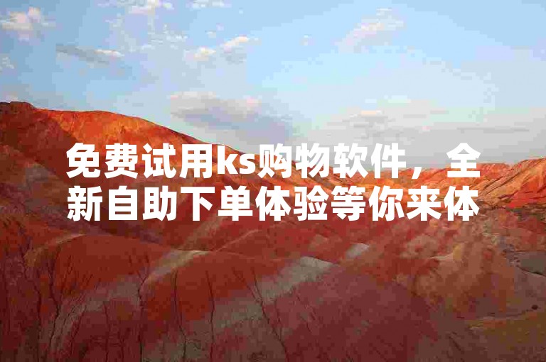 免费试用ks购物软件，全新自助下单体验等你来体验。