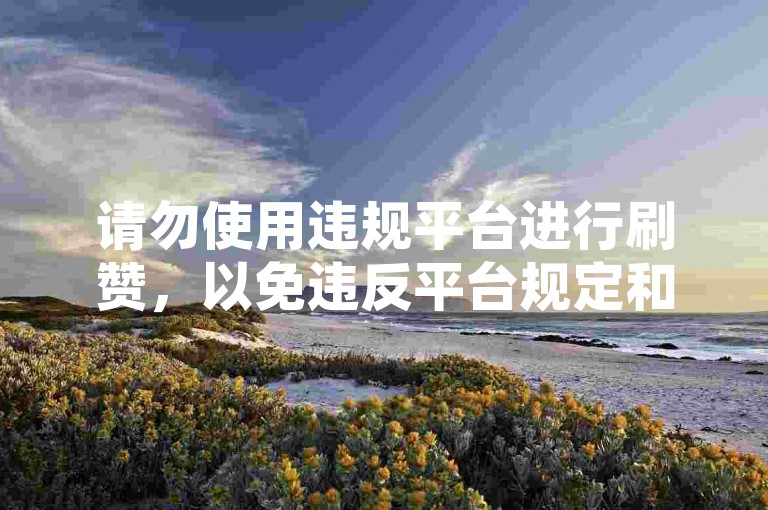 请勿使用违规平台进行刷赞，以免违反平台规定和法律法规。