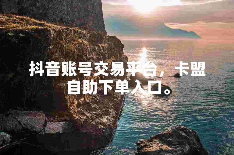 抖音账号交易平台，卡盟自助下单入口。