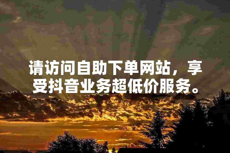 请访问自助下单网站，享受抖音业务超低价服务。