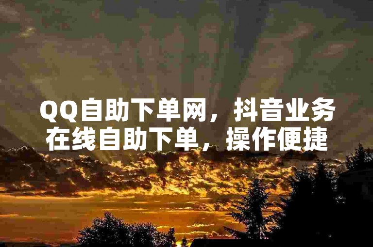 QQ自助下单网，抖音业务在线自助下单，操作便捷。