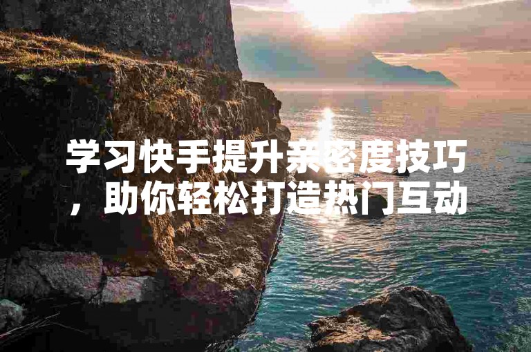 学习快手提升亲密度技巧，助你轻松打造热门互动！