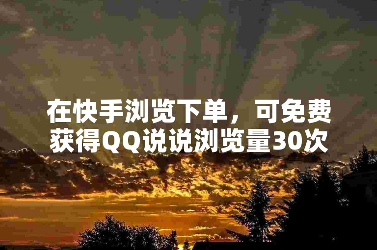 在快手浏览下单，可免费获得QQ说说浏览量30次。