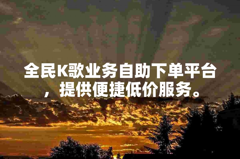 全民K歌业务自助下单平台，提供便捷低价服务。