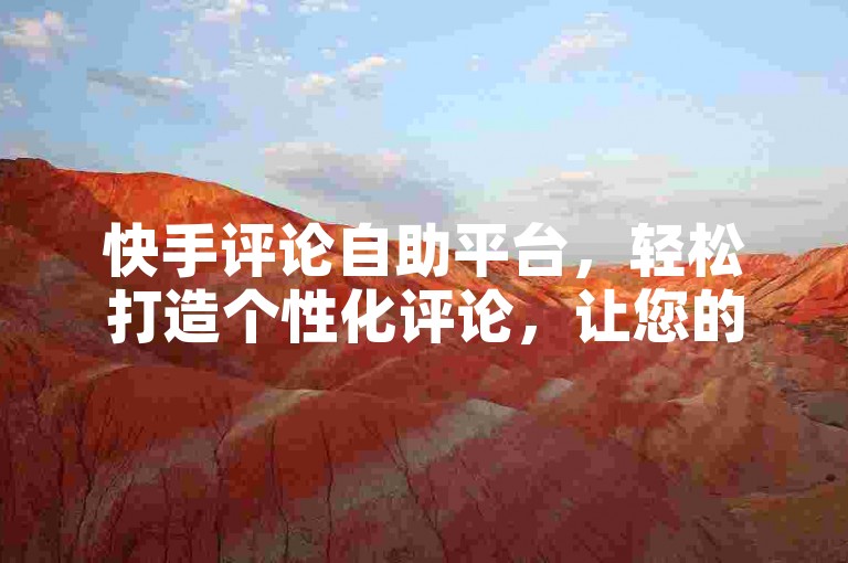 快手评论自助平台，轻松打造个性化评论，让您的视频脱颖而出！