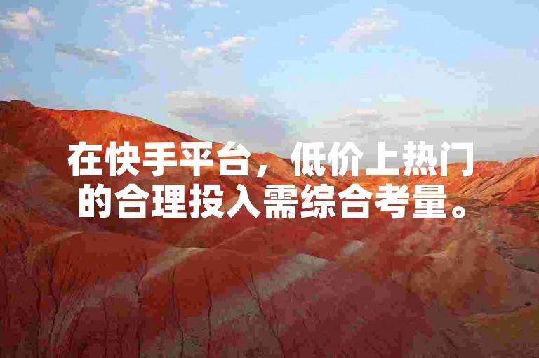 在快手平台，低价上热门的合理投入需综合考量。