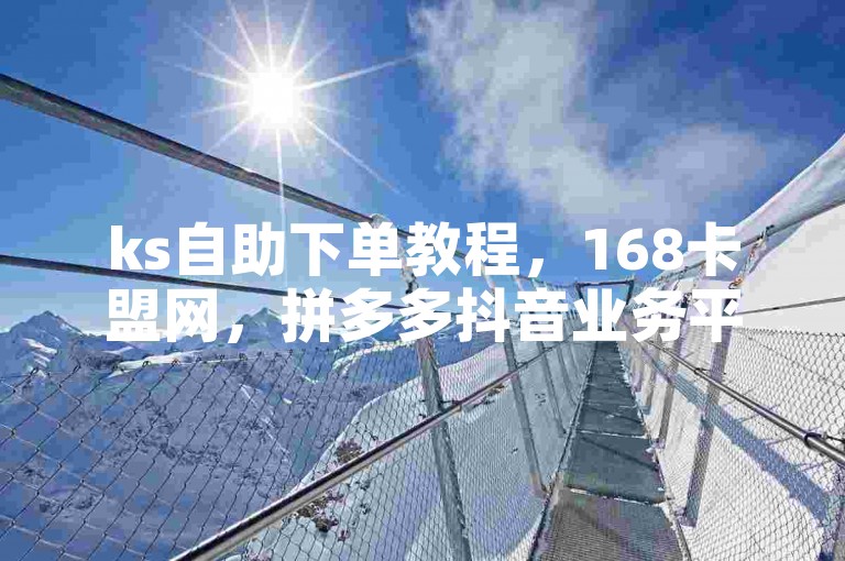 ks自助下单教程，168卡盟网，拼多多抖音业务平台。