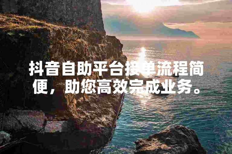 抖音自助平台接单流程简便，助您高效完成业务。
