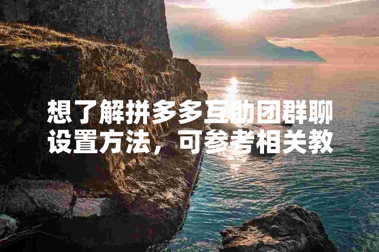 想了解拼多多互助团群聊设置方法，可参考相关教程。