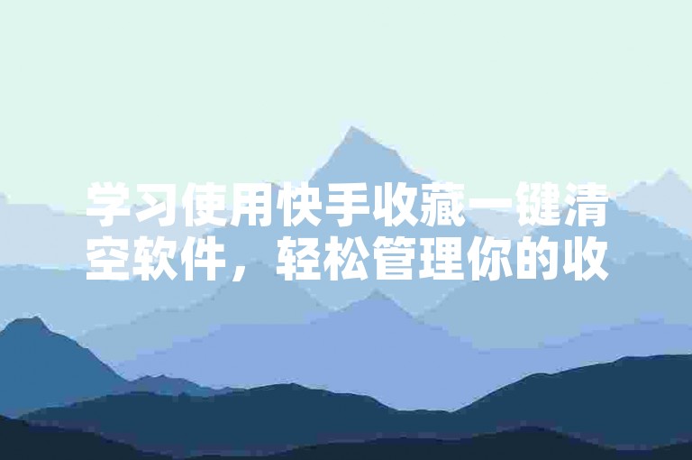 学习使用快手收藏一键清空软件，轻松管理你的收藏夹。