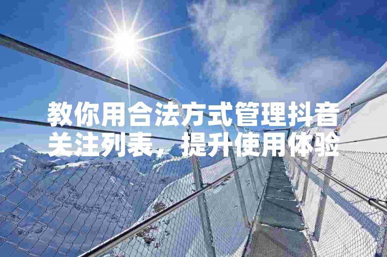 教你用合法方式管理抖音关注列表，提升使用体验。