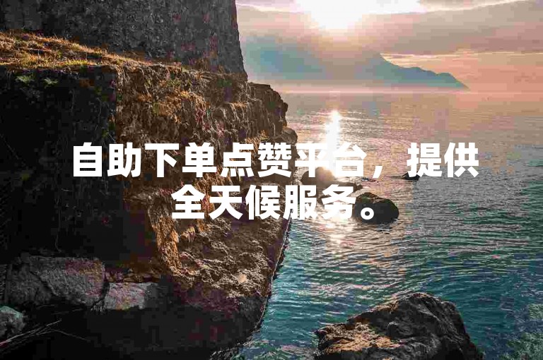 自助下单点赞平台，提供全天候服务。
