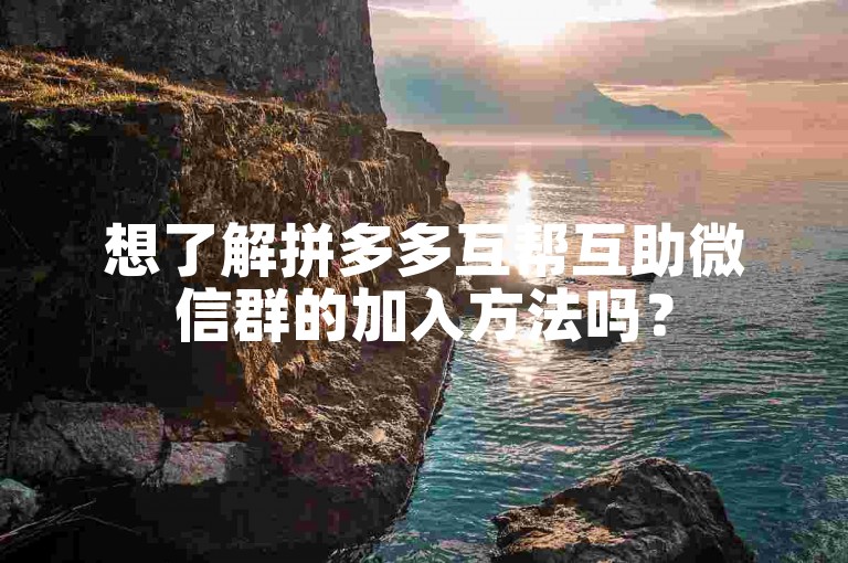 想了解拼多多互帮互助微信群的加入方法吗？
