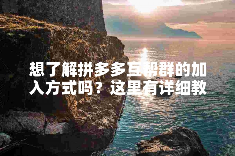 想了解拼多多互帮群的加入方式吗？这里有详细教程。