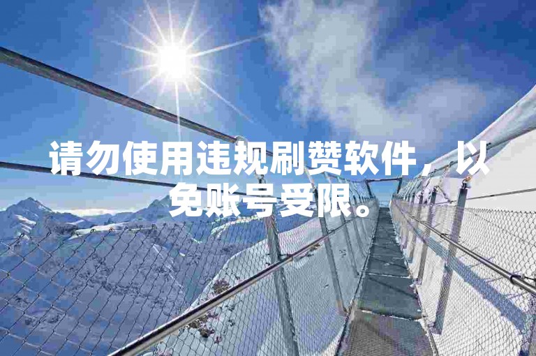 请勿使用违规刷赞软件，以免账号受限。
