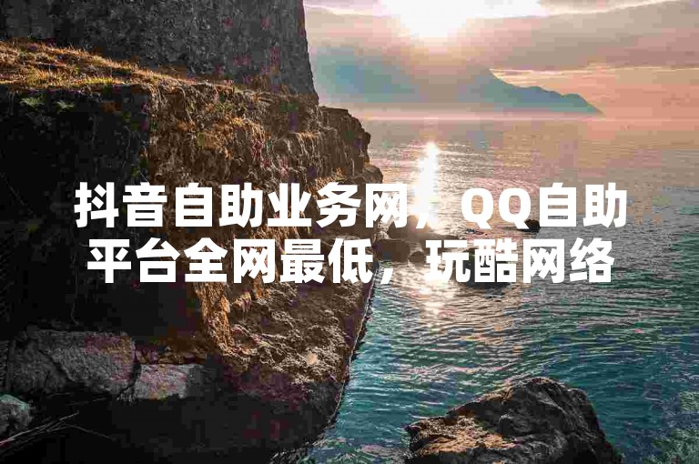 抖音自助业务网，QQ自助平台全网最低，玩酷网络自助下单，和平精英科技24小时自助下单。