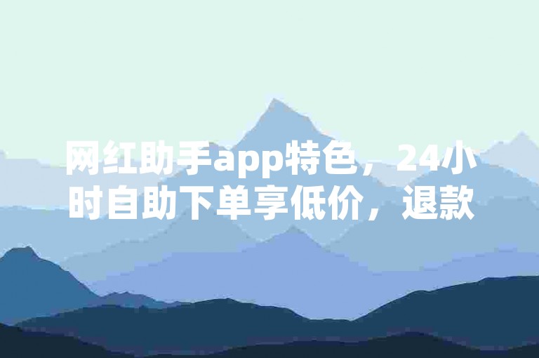 网红助手app特色，24小时自助下单享低价，退款无忧。