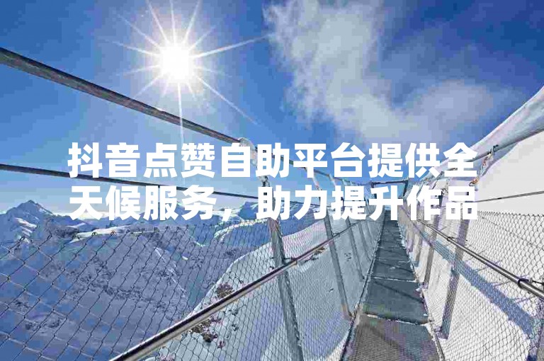 抖音点赞自助平台提供全天候服务，助力提升作品热度。