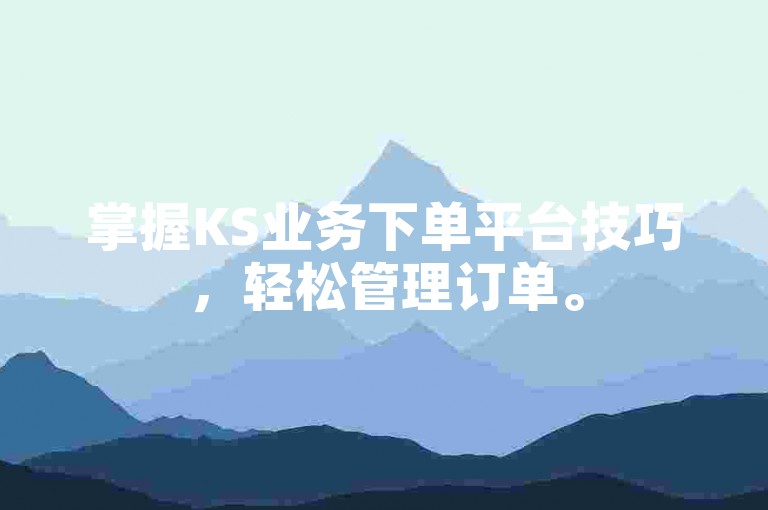 掌握KS业务下单平台技巧，轻松管理订单。