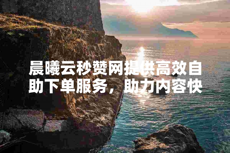 晨曦云秒赞网提供高效自助下单服务，助力内容快速获得关注。
