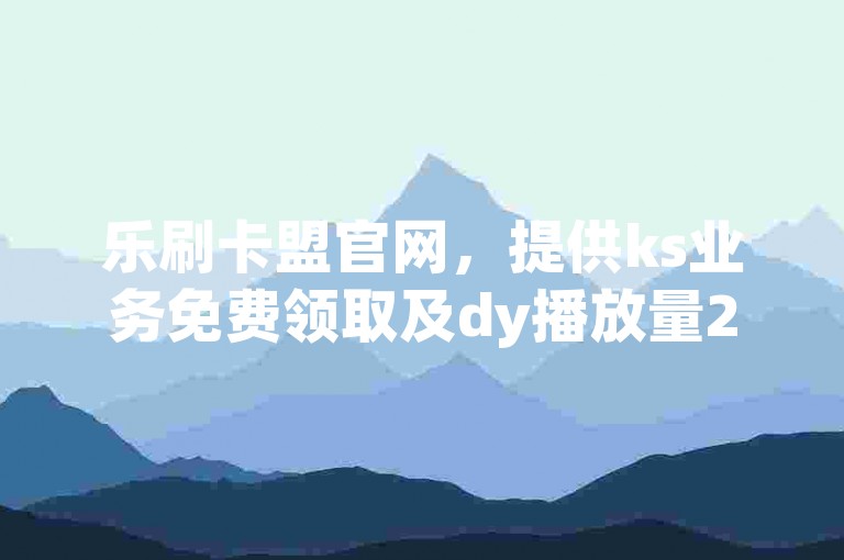 乐刷卡盟官网，提供ks业务免费领取及dy播放量24小时到账服务。