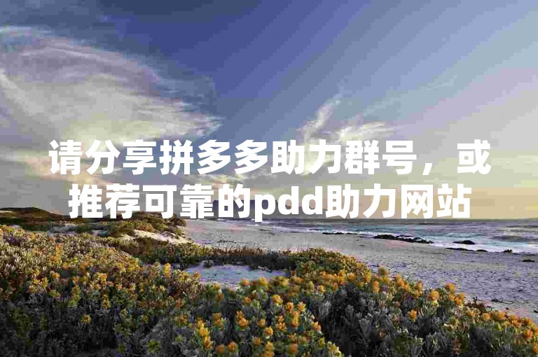 请分享拼多多助力群号，或推荐可靠的pdd助力网站。