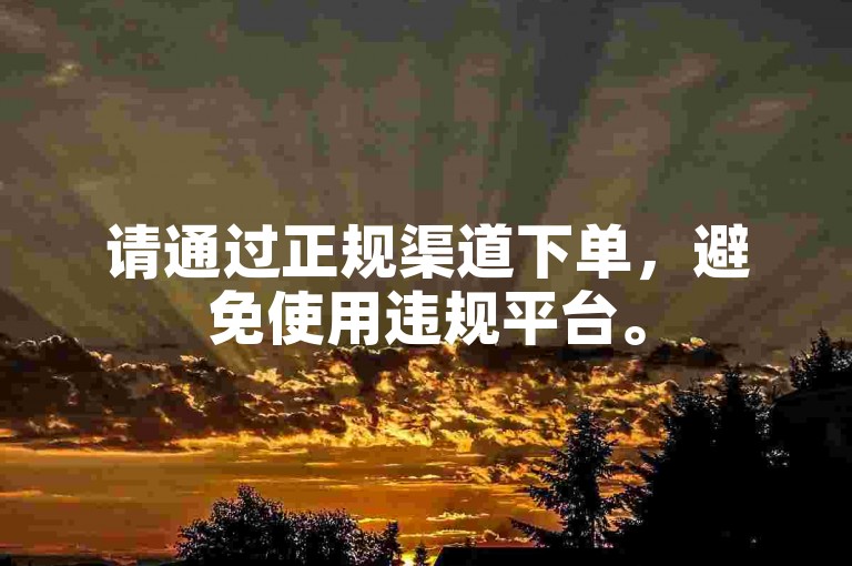 请通过正规渠道下单，避免使用违规平台。