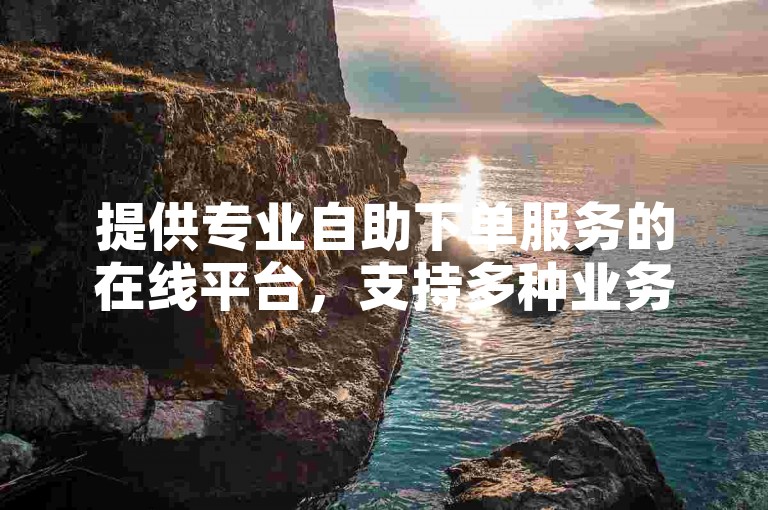提供专业自助下单服务的在线平台，支持多种业务。