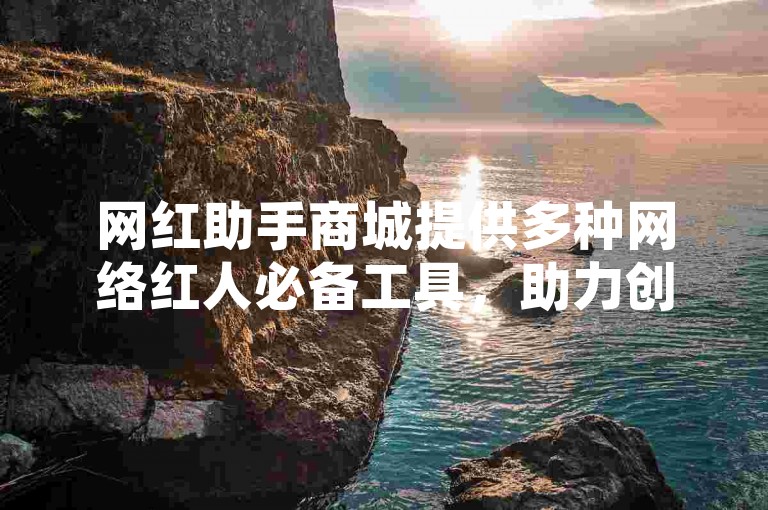 网红助手商城提供多种网络红人必备工具，助力创作。