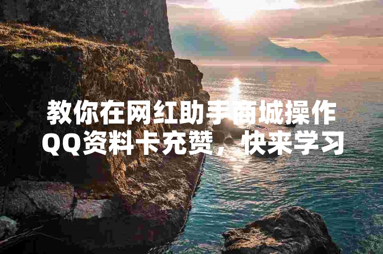 教你在网红助手商城操作QQ资料卡充赞，快来学习吧。