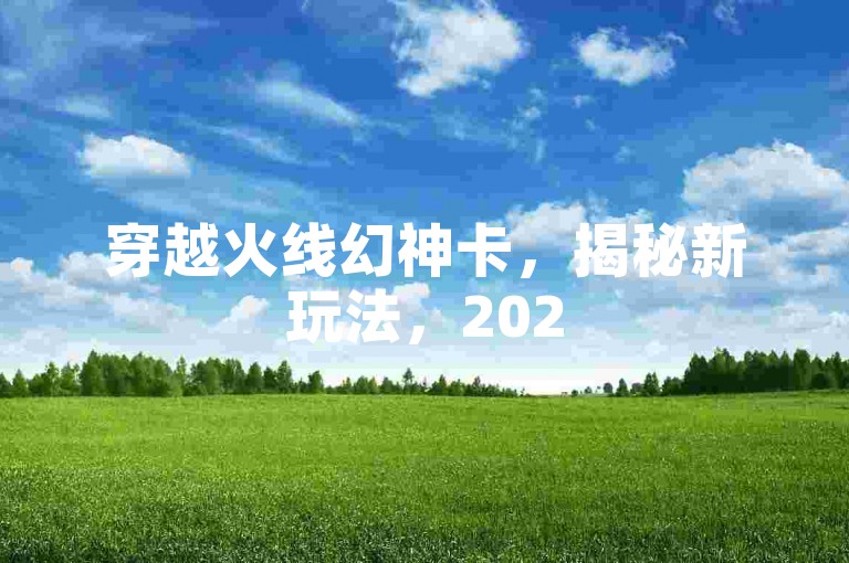 穿越火线幻神卡，揭秘新玩法，2025必学！