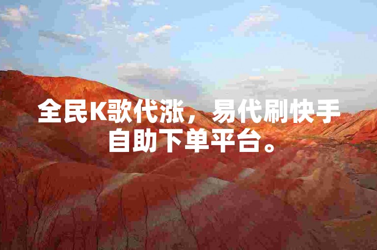 全民K歌代涨，易代刷快手自助下单平台。