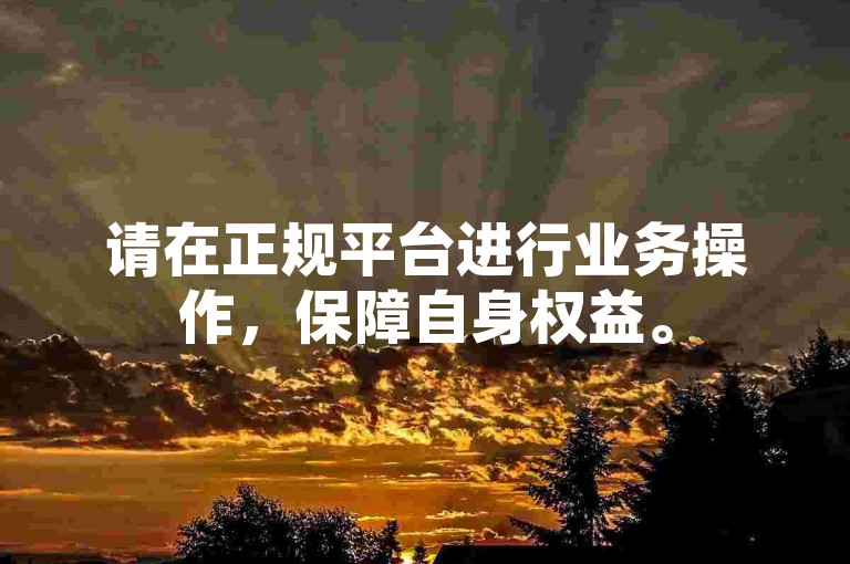 请在正规平台进行业务操作，保障自身权益。